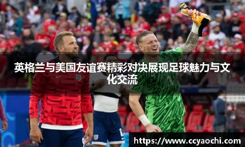 英格兰与美国友谊赛精彩对决展现足球魅力与文化交流